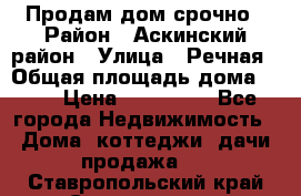 Продам дом срочно › Район ­ Аскинский район › Улица ­ Речная › Общая площадь дома ­ 69 › Цена ­ 370 000 - Все города Недвижимость » Дома, коттеджи, дачи продажа   . Ставропольский край,Ставрополь г.